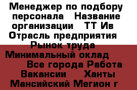 Менеджер по подбору персонала › Название организации ­ ТТ-Ив › Отрасль предприятия ­ Рынок труда › Минимальный оклад ­ 20 000 - Все города Работа » Вакансии   . Ханты-Мансийский,Мегион г.